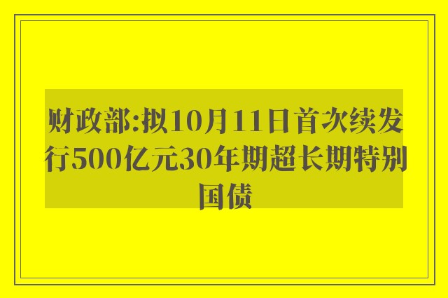 财政部:拟10月11日首次续发行500亿元30年期超长期特别国债