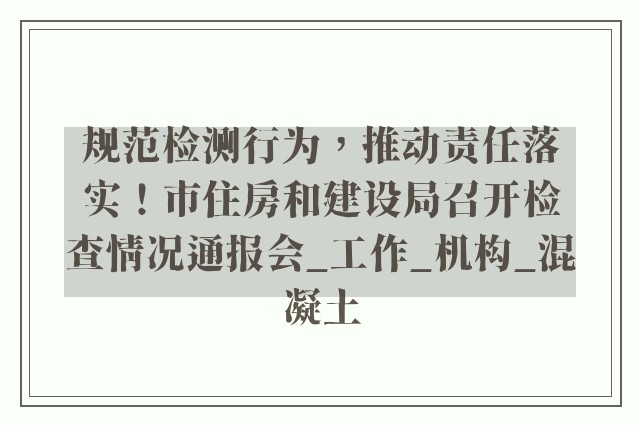 规范检测行为，推动责任落实！市住房和建设局召开检查情况通报会_工作_机构_混凝土