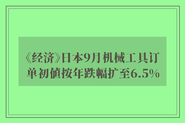 《经济》日本9月机械工具订单初值按年跌幅扩至6.5%