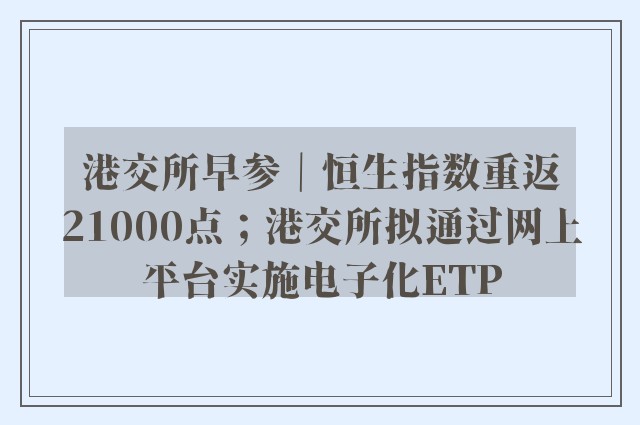 港交所早参｜恒生指数重返21000点；港交所拟通过网上平台实施电子化ETP