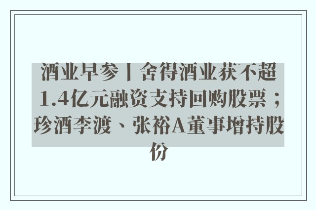 酒业早参丨舍得酒业获不超1.4亿元融资支持回购股票；珍酒李渡、张裕A董事增持股份