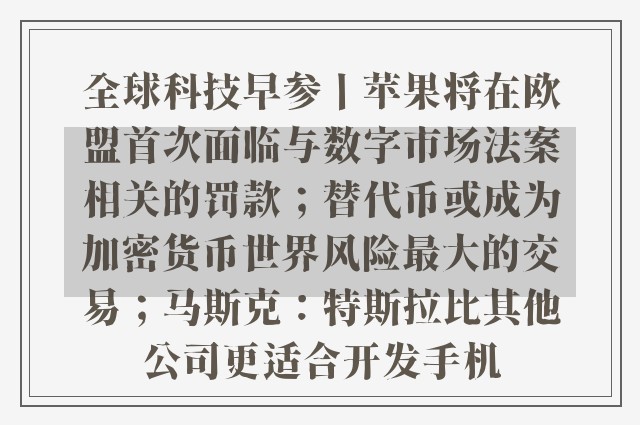 全球科技早参丨苹果将在欧盟首次面临与数字市场法案相关的罚款；替代币或成为加密货币世界风险最大的交易；马斯克：特斯拉比其他公司更适合开发手机