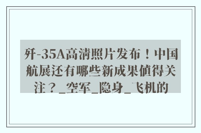 歼-35A高清照片发布！中国航展还有哪些新成果值得关注？_空军_隐身_飞机的