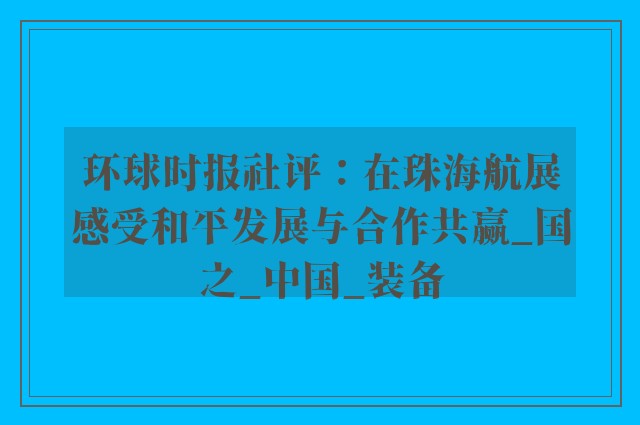 环球时报社评：在珠海航展感受和平发展与合作共赢_国之_中国_装备