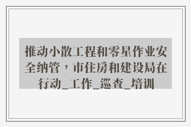 推动小散工程和零星作业安全纳管，市住房和建设局在行动_工作_巡查_培训