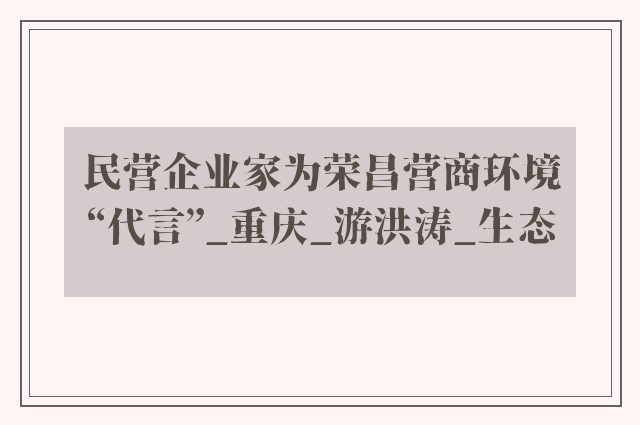 民营企业家为荣昌营商环境“代言”_重庆_游洪涛_生态