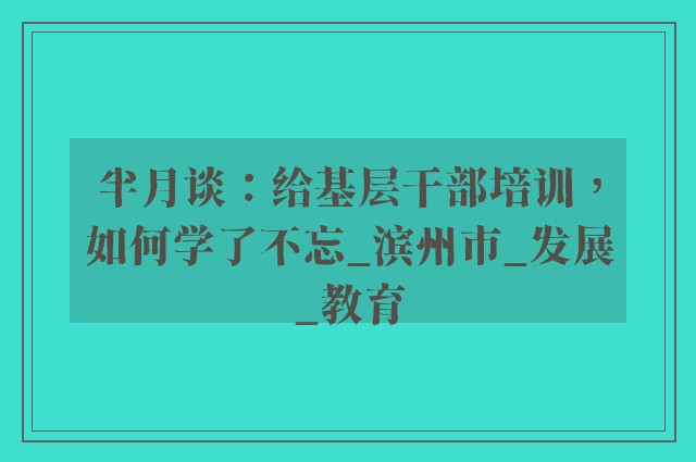 半月谈：给基层干部培训，如何学了不忘_滨州市_发展_教育