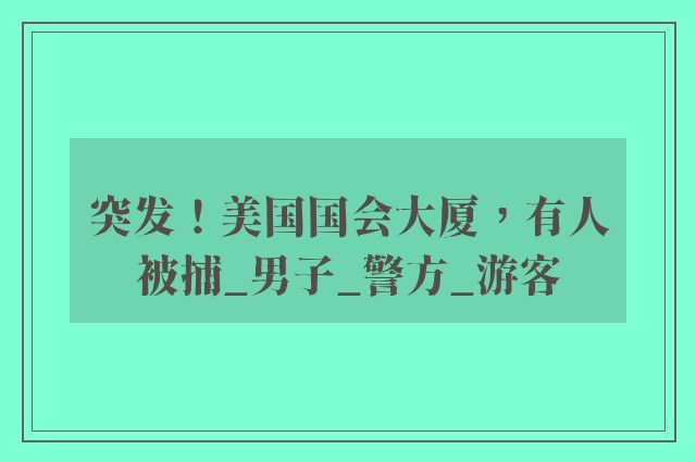 突发！美国国会大厦，有人被捕_男子_警方_游客