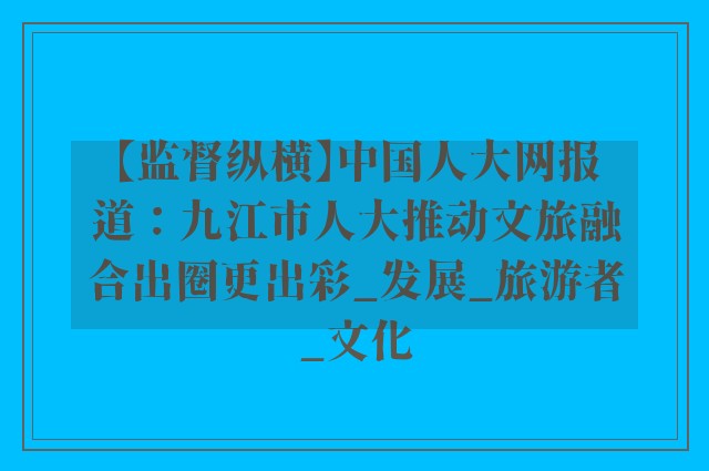 【监督纵横】中国人大网报道：九江市人大推动文旅融合出圈更出彩_发展_旅游者_文化