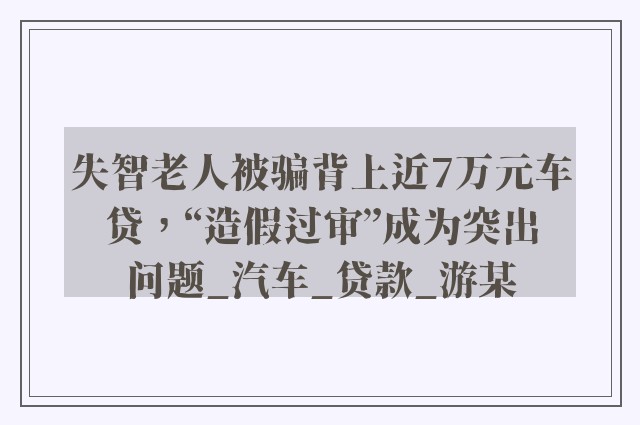 失智老人被骗背上近7万元车贷，“造假过审”成为突出问题_汽车_贷款_游某