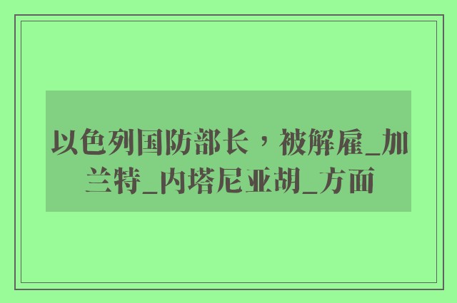 以色列国防部长，被解雇_加兰特_内塔尼亚胡_方面