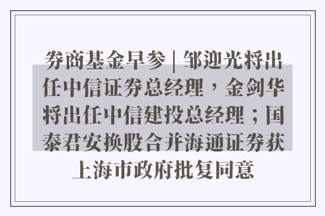 券商基金早参 | 邹迎光将出任中信证券总经理，金剑华将出任中信建投总经理；国泰君安换股合并海通证券获上海市政府批复同意