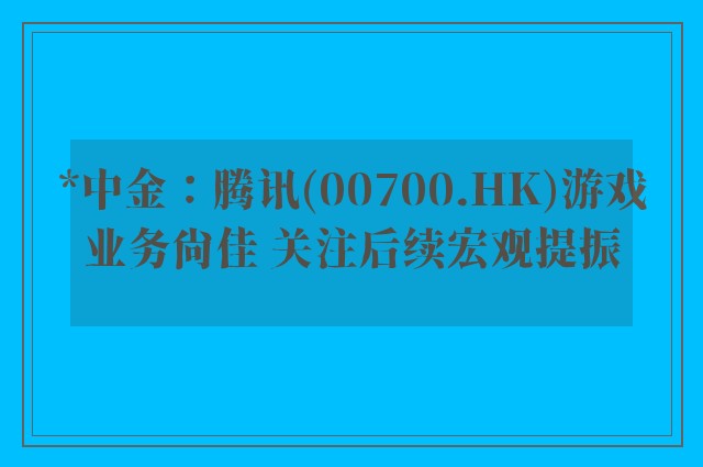 *中金：腾讯(00700.HK)游戏业务尚佳 关注后续宏观提振