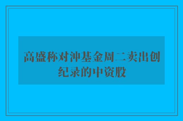 高盛称对沖基金周二卖出创纪录的中资股