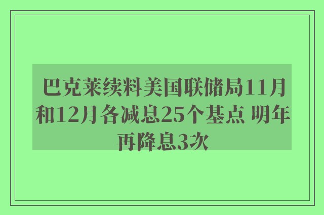 巴克莱续料美国联储局11月和12月各减息25个基点 明年再降息3次