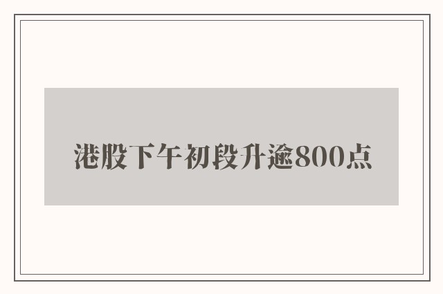 港股下午初段升逾800点