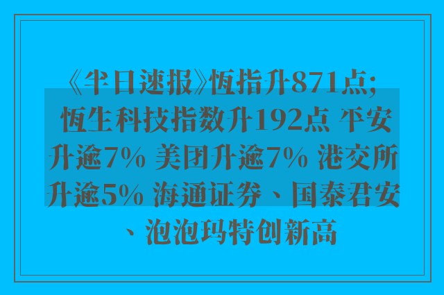 《半日速报》恆指升871点; 恆生科技指数升192点 平安升逾7% 美团升逾7% 港交所升逾5% 海通证券、国泰君安、泡泡玛特创新高