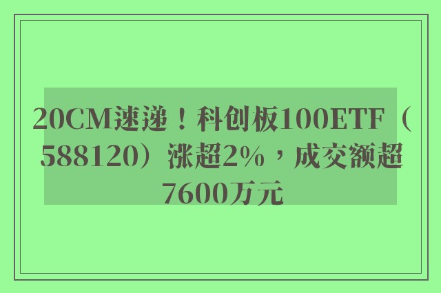 20CM速递！科创板100ETF（588120）涨超2%，成交额超7600万元