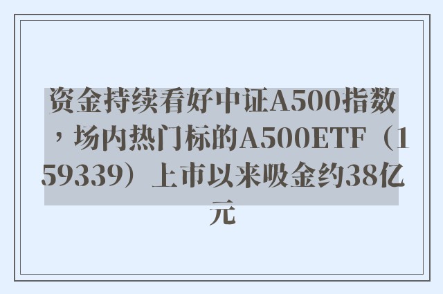 资金持续看好中证A500指数，场内热门标的A500ETF（159339）上市以来吸金约38亿元