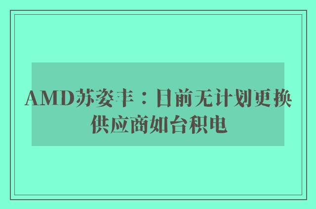 AMD苏姿丰：目前无计划更换供应商如台积电