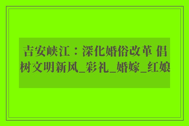 吉安峡江：深化婚俗改革 倡树文明新风_彩礼_婚嫁_红娘