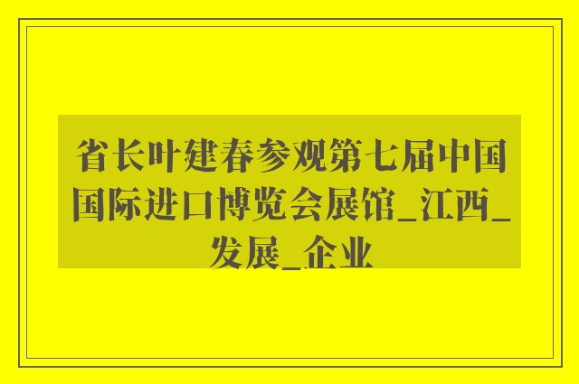 省长叶建春参观第七届中国国际进口博览会展馆_江西_发展_企业