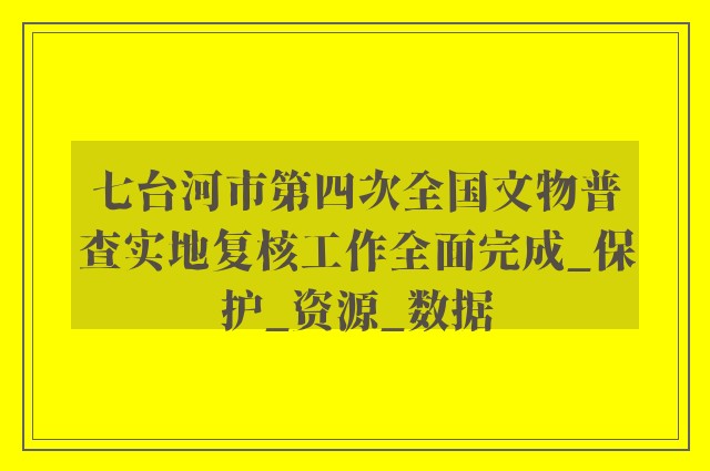 七台河市第四次全国文物普查实地复核工作全面完成_保护_资源_数据