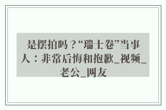 是摆拍吗？“瑞士卷”当事人：非常后悔和抱歉_视频_老公_网友