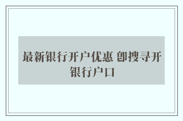 最新银行开户优惠 即搜寻开银行户口