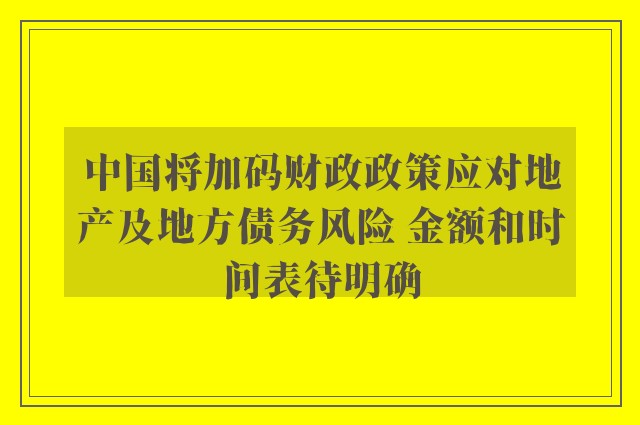 中国将加码财政政策应对地产及地方债务风险 金额和时间表待明确