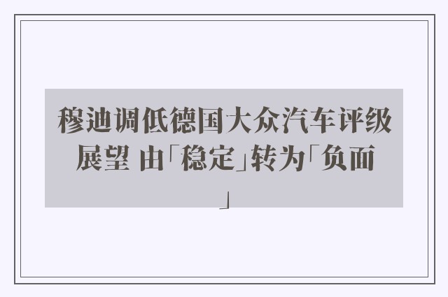 穆迪调低德国大众汽车评级展望 由「稳定」转为「负面」