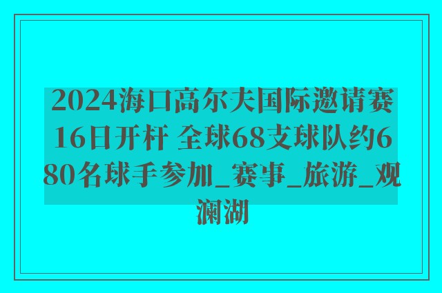 2024海口高尔夫国际邀请赛16日开杆 全球68支球队约680名球手参加_赛事_旅游_观澜湖