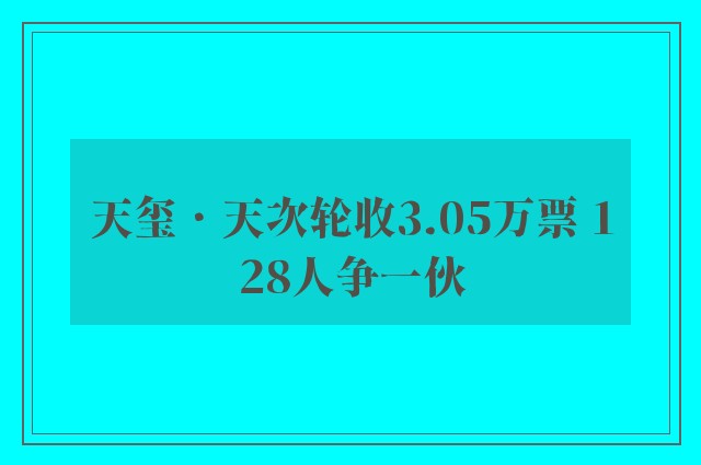 天玺．天次轮收3.05万票 128人争一伙