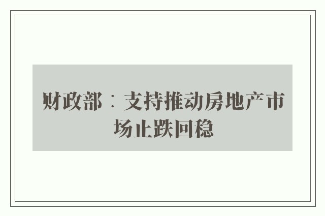 财政部︰支持推动房地产市场止跌回稳