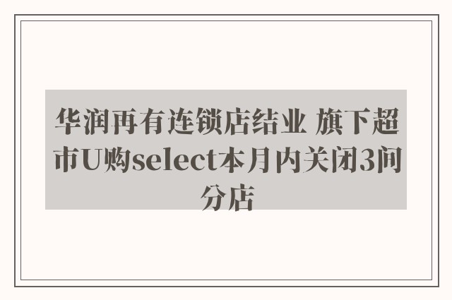 华润再有连锁店结业 旗下超市U购select本月内关闭3间分店