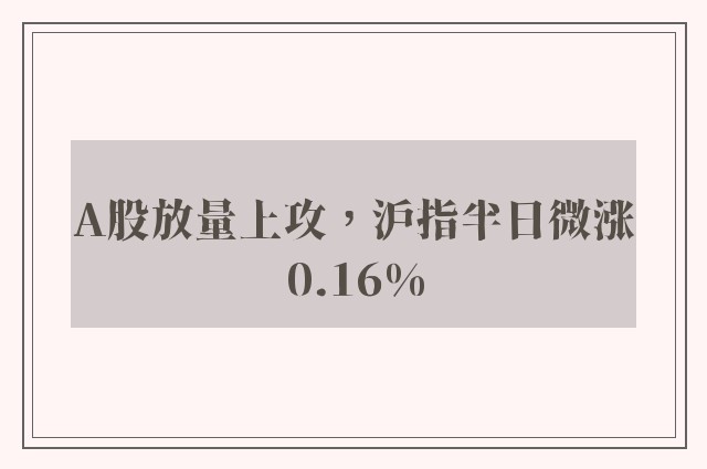 A股放量上攻，沪指半日微涨0.16%