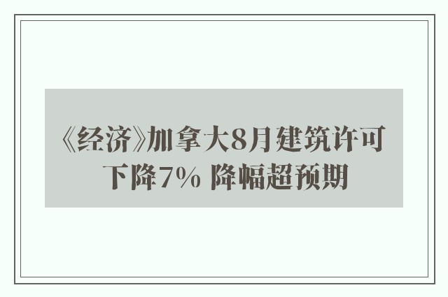 《经济》加拿大8月建筑许可下降7% 降幅超预期