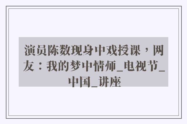 演员陈数现身中戏授课，网友：我的梦中情师_电视节_中国_讲座