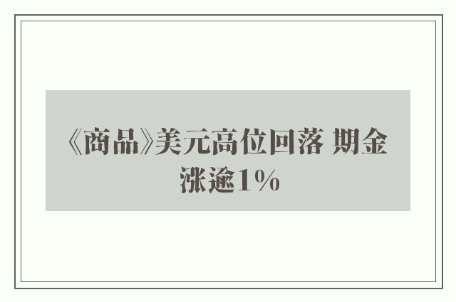 《商品》美元高位回落 期金涨逾1%