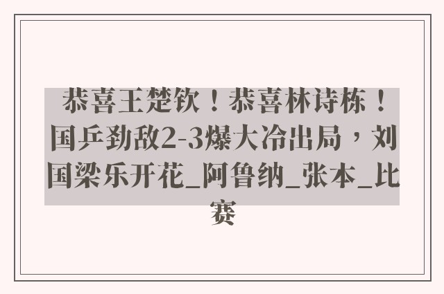 恭喜王楚钦！恭喜林诗栋！国乒劲敌2-3爆大冷出局，刘国梁乐开花_阿鲁纳_张本_比赛