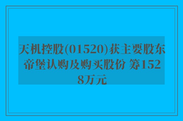 天机控股(01520)获主要股东帝堡认购及购买股份 筹1528万元