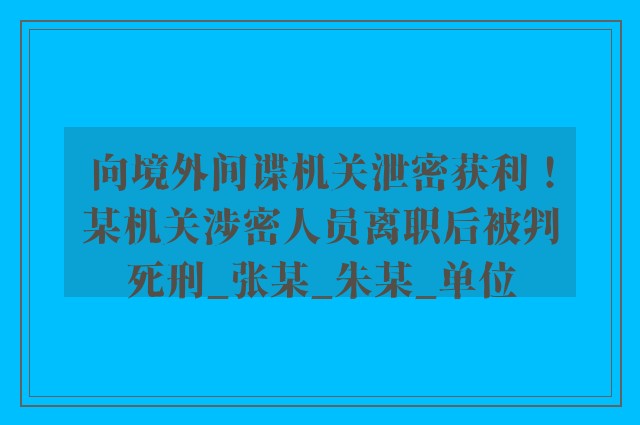 向境外间谍机关泄密获利！某机关涉密人员离职后被判死刑_张某_朱某_单位