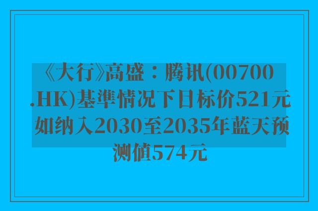 《大行》高盛：腾讯(00700.HK)基準情况下目标价521元 如纳入2030至2035年蓝天预测值574元