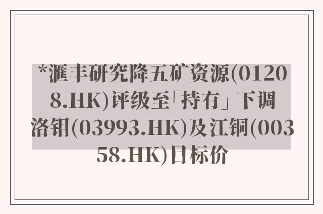 *滙丰研究降五矿资源(01208.HK)评级至「持有」 下调洛钼(03993.HK)及江铜(00358.HK)目标价