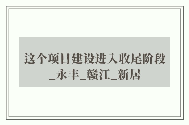 这个项目建设进入收尾阶段_永丰_赣江_新居