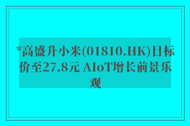 *高盛升小米(01810.HK)目标价至27.8元 AIoT增长前景乐观