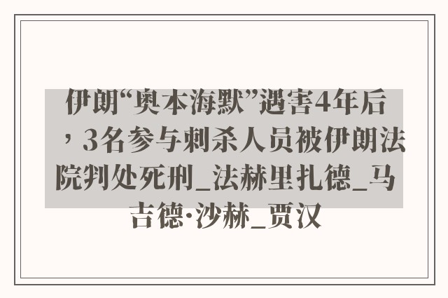 伊朗“奥本海默”遇害4年后，3名参与刺杀人员被伊朗法院判处死刑_法赫里扎德_马吉德·沙赫_贾汉