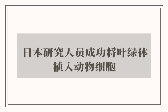 日本研究人员成功将叶绿体植入动物细胞