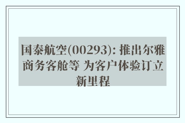 国泰航空(00293): 推出尔雅商务客舱等 为客户体验订立新里程