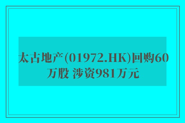 太古地产(01972.HK)回购60万股 涉资981万元